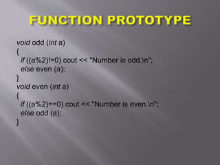 void odd (int a)
{
if ((a%2)!=0) cout << "Number is odd.n";
else even (a);
}
void even (int a)
{
if ((a%2)==0) cout << "Number is even.n";
else odd (a);
}
 