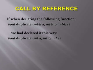If when declaring the following function:
void duplicate (int& a, int& b, int& c)
we had declared it this way:
void duplicate (int a, int b, int c)
 