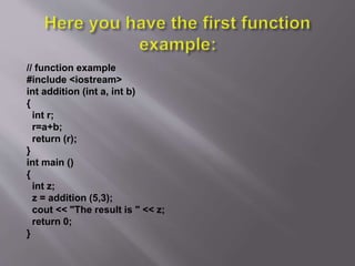 // function example
#include <iostream>
int addition (int a, int b)
{
int r;
r=a+b;
return (r);
}
int main ()
{
int z;
z = addition (5,3);
cout << "The result is " << z;
return 0;
}
 