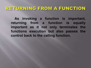 As invoking a function is important,
returning from a function is equally
important as it not only terminates the
functions execution but also passes the
control back to the calling function.
 