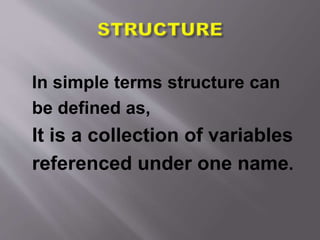 In simple terms structure can
be defined as,
It is a collection of variables
referenced under one name.
 