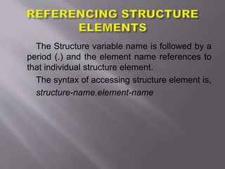 The Structure variable name is followed by a
period (.) and the element name references to
that individual structure element.
The syntax of accessing structure element is,
structure-name.element-name
 