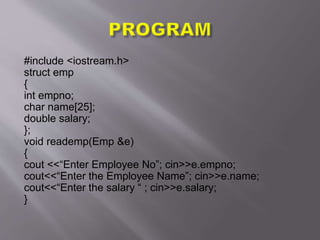 #include <iostream.h>
struct emp
{
int empno;
char name[25];
double salary;
};
void reademp(Emp &e)
{
cout <<“Enter Employee No”; cin>>e.empno;
cout<<“Enter the Employee Name”; cin>>e.name;
cout<<“Enter the salary “ ; cin>>e.salary;
}
 