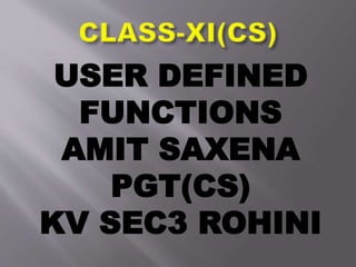 USER DEFINED
FUNCTIONS
AMIT SAXENA
PGT(CS)
KV SEC3 ROHINI
 