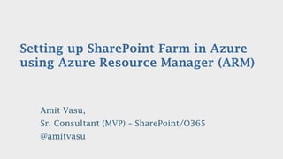 Setting up SharePoint Farm in Azure
using Azure Resource Manager (ARM)
Amit Vasu,
Sr. Consultant (MVP) – SharePoint/O365
@amitvasu
 