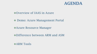 AGENDA
Overview of IAAS in Azure
 Demo: Azure Management Portal
Azure Resource Manager
Difference between ARM and ASM
ARM Tools
 