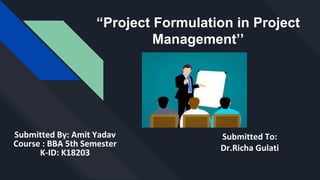 “Project Formulation in Project
Management’’
Submitted By: Amit Yadav
Course : BBA 5th Semester
K-ID: K18203
Submitted To:
Dr.Richa Gulati
 