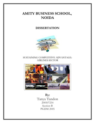 AMITY BUSINESS SCHOOL,
NOIDA
DISSERTATION
SUSTAINING COMPETITIVE ADVANTAGE:
AIRLINES SECTOR
By:
Tanya Tandon
200507254
Section B
PGDM 2005
 