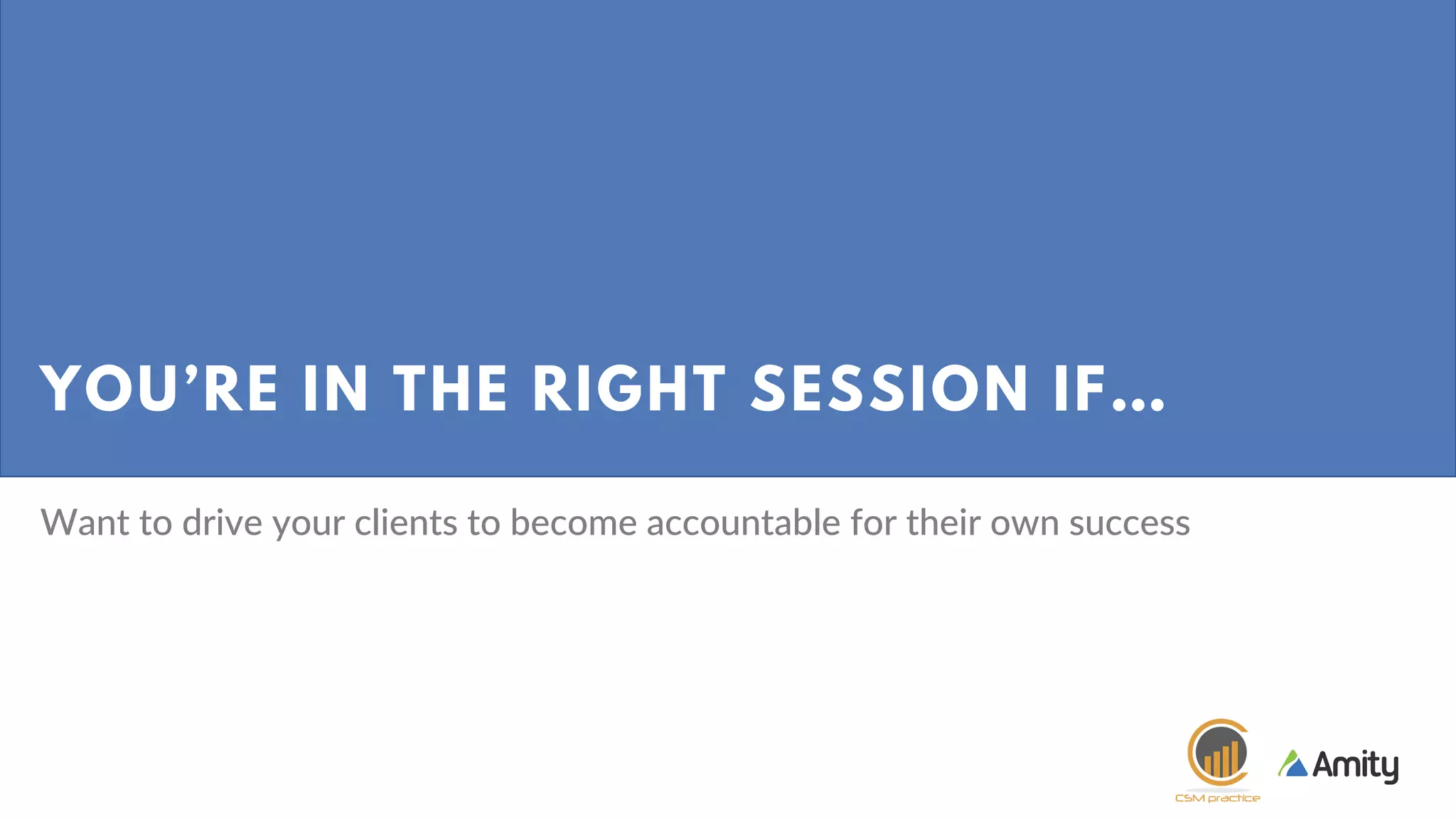 YOU’RE IN THE RIGHT SESSION IF…
Want to drive your clients to become accountable for their own success
 