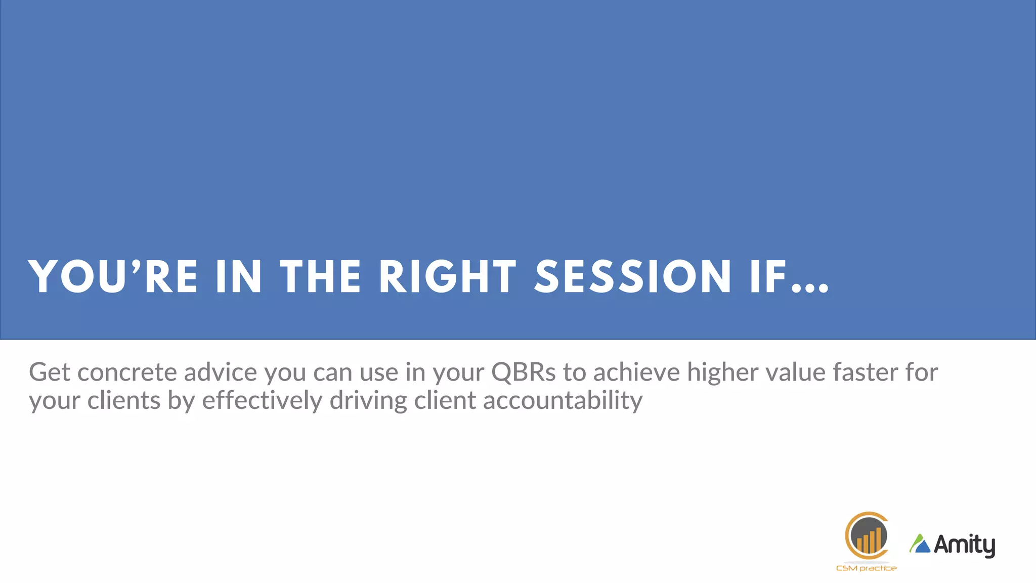 YOU’RE IN THE RIGHT SESSION IF…
Get concrete advice you can use in your QBRs to achieve higher value faster for
your clients by effectively driving client accountability
 