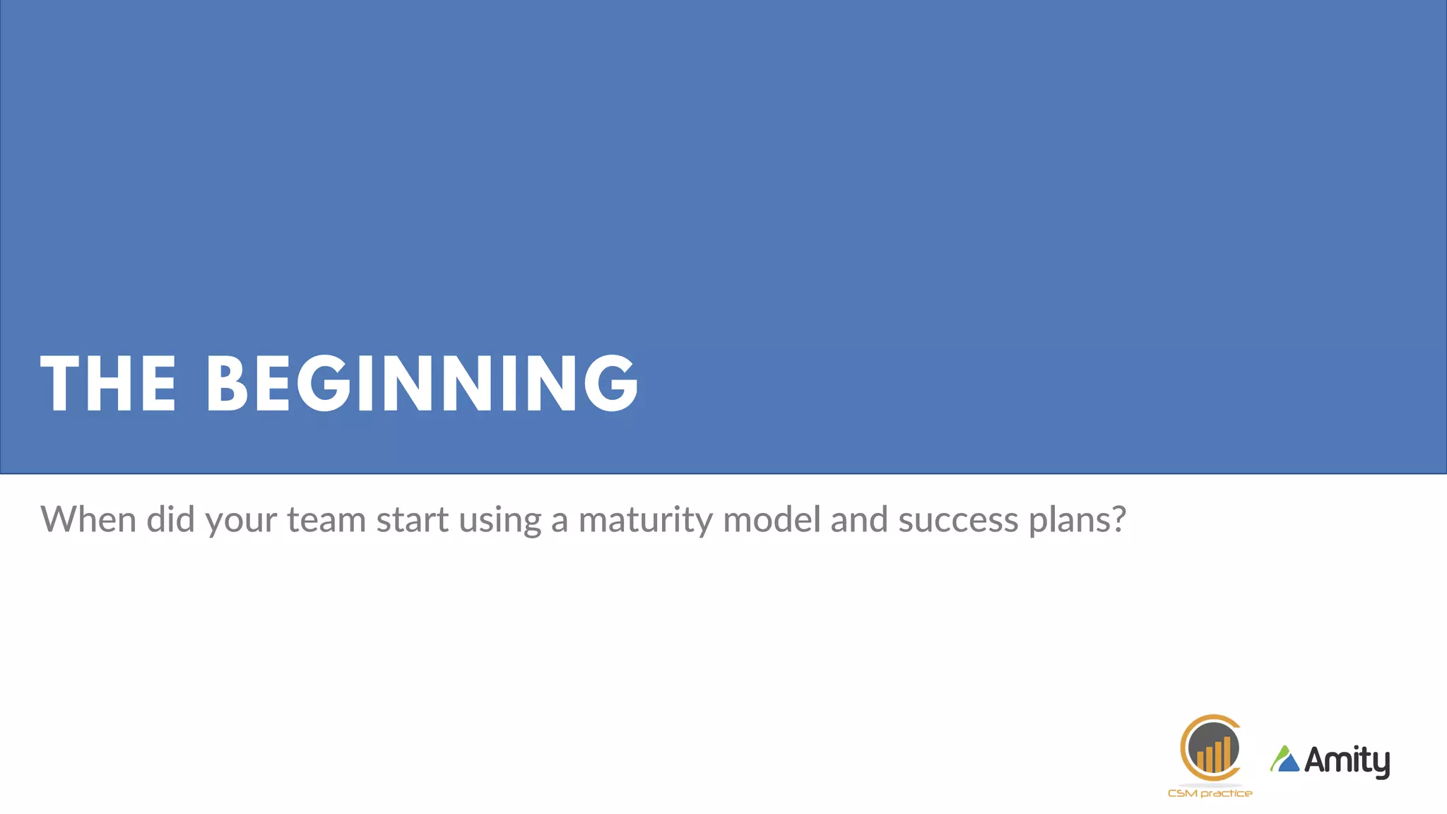 THE BEGINNING
When did your team start using a maturity model and success plans?
 