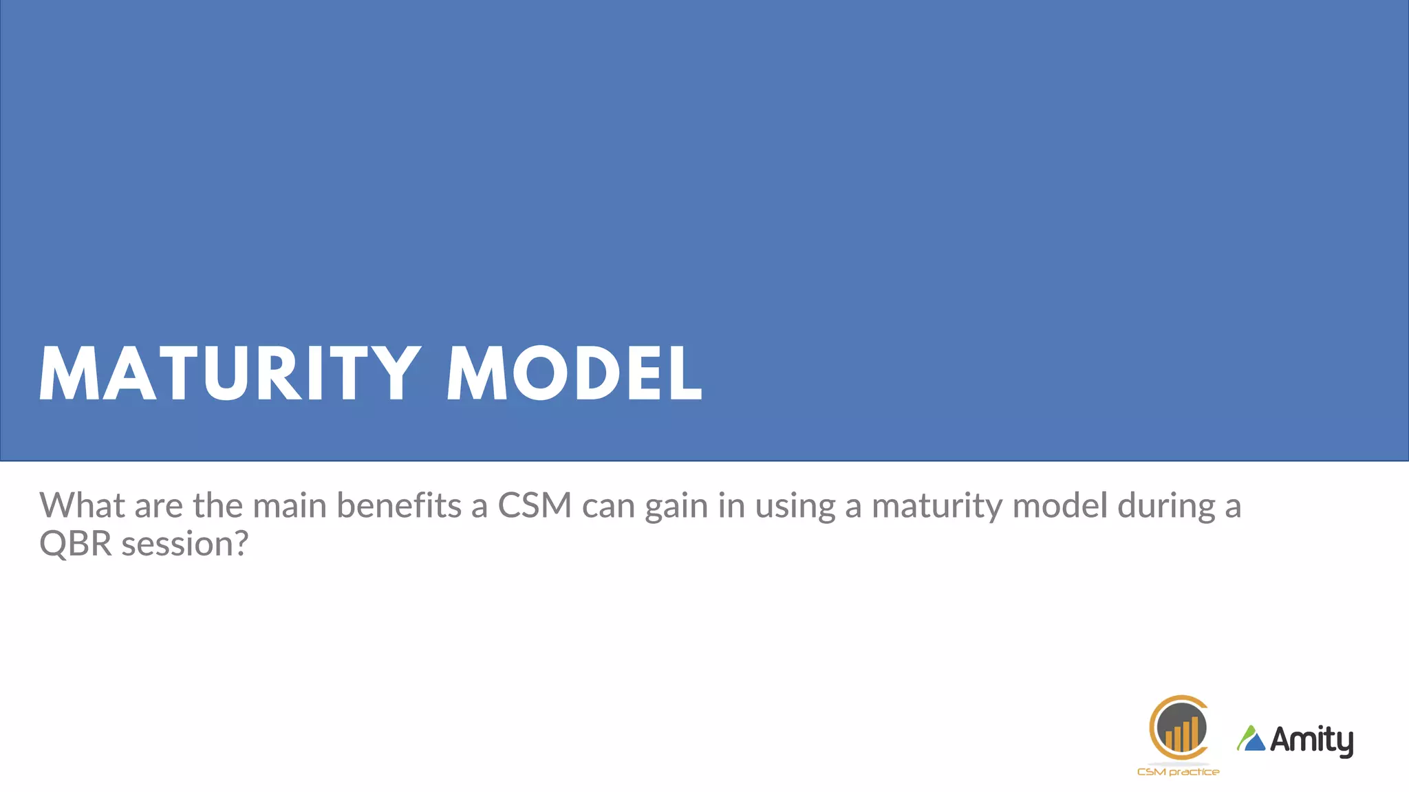 MATURITY MODEL
What are the main benefits a CSM can gain in using a maturity model during a
QBR session?
 
