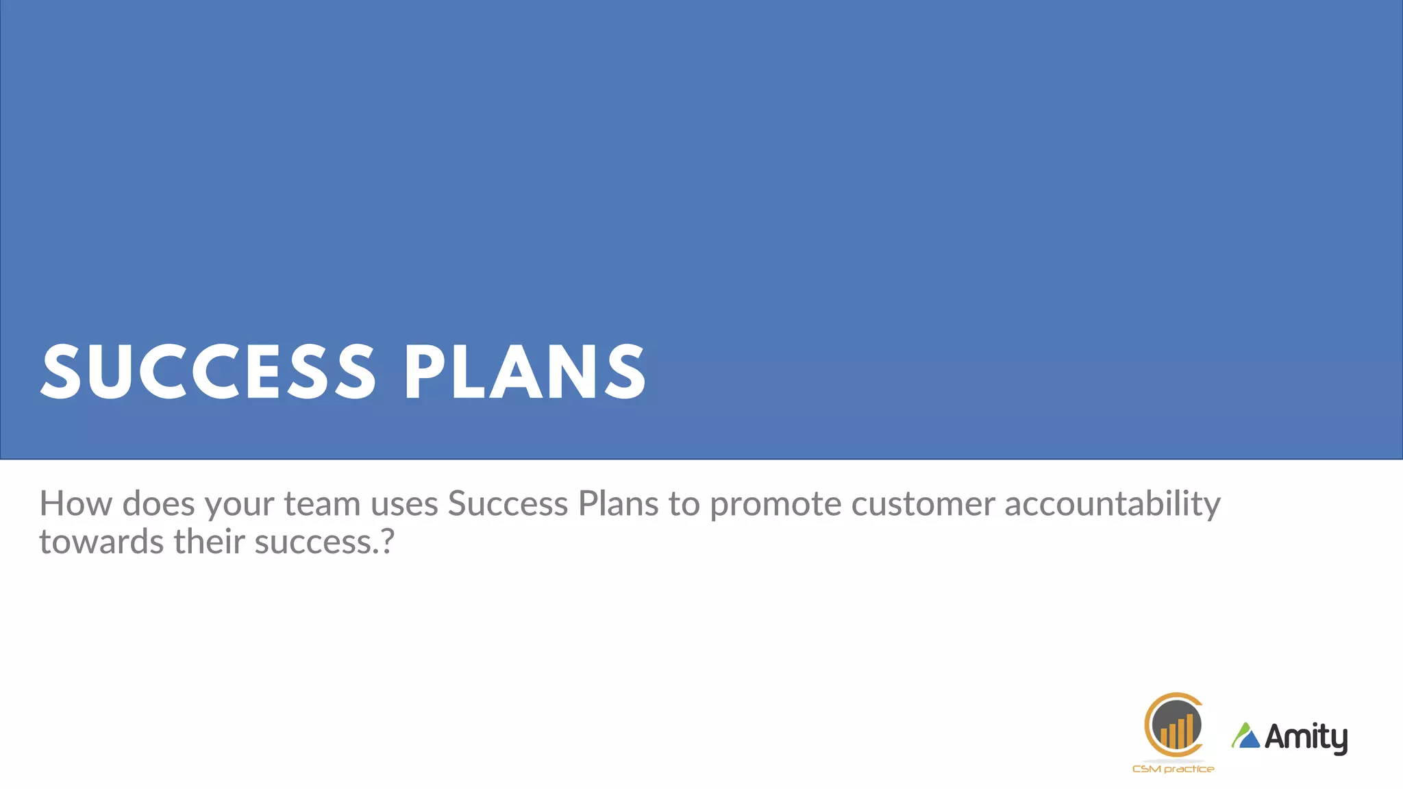 SUCCESS PLANS
How does your team uses Success Plans to promote customer accountability
towards their success.?
 