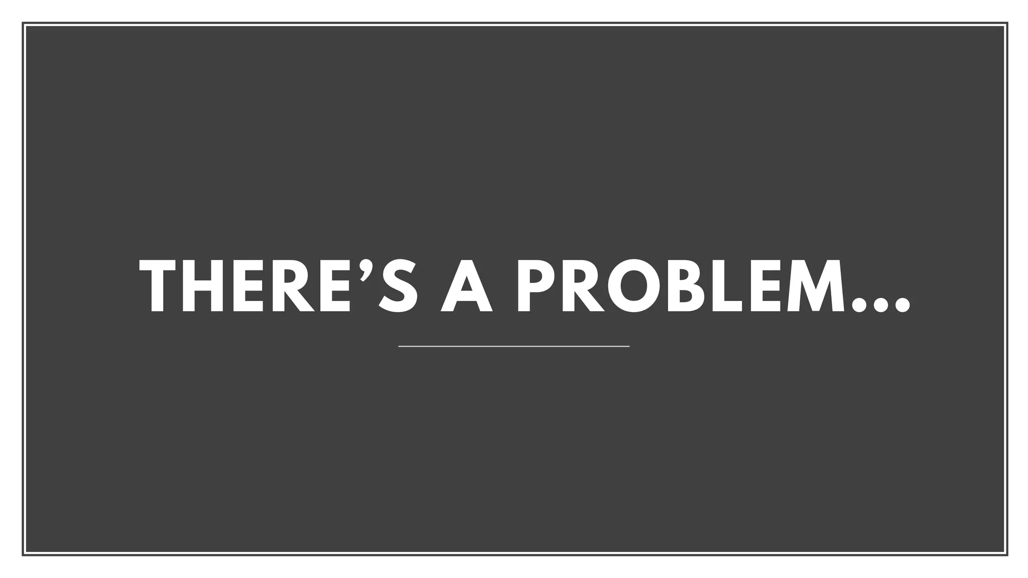 THERE’S A PROBLEM…
 