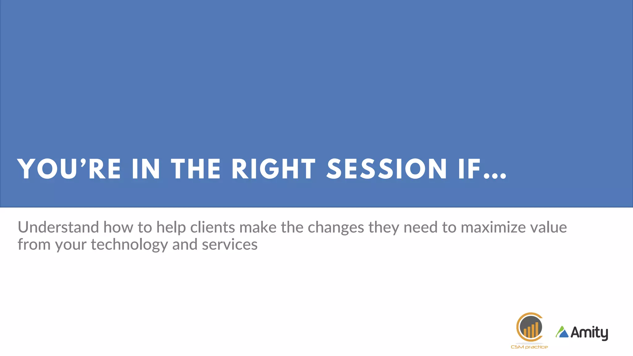 YOU’RE IN THE RIGHT SESSION IF…
Understand how to help clients make the changes they need to maximize value
from your technology and services
 