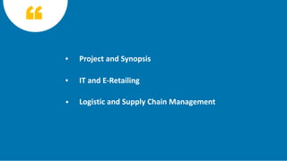 Project and Synopsis
IT and E-Retailing
Logistic and Supply Chain Management
 