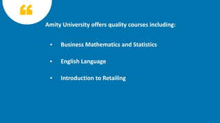 Business Mathematics and Statistics
English Language
Introduction to Retailing
Amity University offers quality courses including:
 