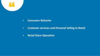 Consumer Behavior
Customer services and Personal Selling in Retail
Retail Store Operation
 
