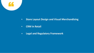 Store Layout Design and Visual Merchandising
CRM in Retail
Legal and Regulatory Framework
 