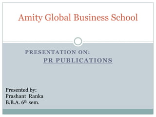 PRESENTATION ON:
PR PUBLICATIONS
Amity Global Business School
Presented by:
Prashant Ranka
B.B.A. 6th sem.
 
