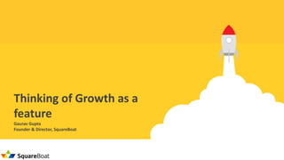 Gaurav	Gupta
Founder	&	Director,	SquareBoat
Thinking	of	Growth	as	a	
feature
 