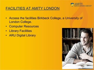 • Access the facilities Birkbeck College, a University of
London College.
• Computer Resources
• Library Facilities
• ARU Digital Library
FACILITIES AT AMITY LONDON
13
 