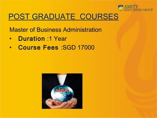 POST GRADUATE COURSES
Master of Business Administration
• Duration :1 Year
• Course Fees :SGD 17000
 