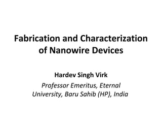 Fabrication and Characterization 
of Nanowire Devices 
Hardev Singh Virk 
Professor Emeritus, Eternal 
University, Baru Sahib (HP), India 
 