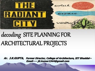 Ar. J.K.GUPTA, Former Director, College of Architecture, IET Bhaddal--
Email---- jit.kumar1944@gmail.com
decoding SITE PLANNING FOR
ARCHITECTURAL PROJECTS
 