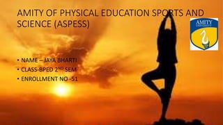 AMITY OF PHYSICAL EDUCATION SPORTS AND
SCIENCE (ASPESS)
• NAME – JAYA BHARTI
• CLASS-BPED 2ND SEM
• ENROLLMENT NO -51
 