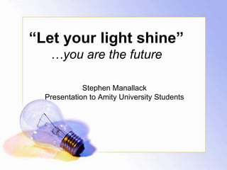 “Let your light shine”
…you are the future
Stephen Manallack
Presentation to Amity University Students
 