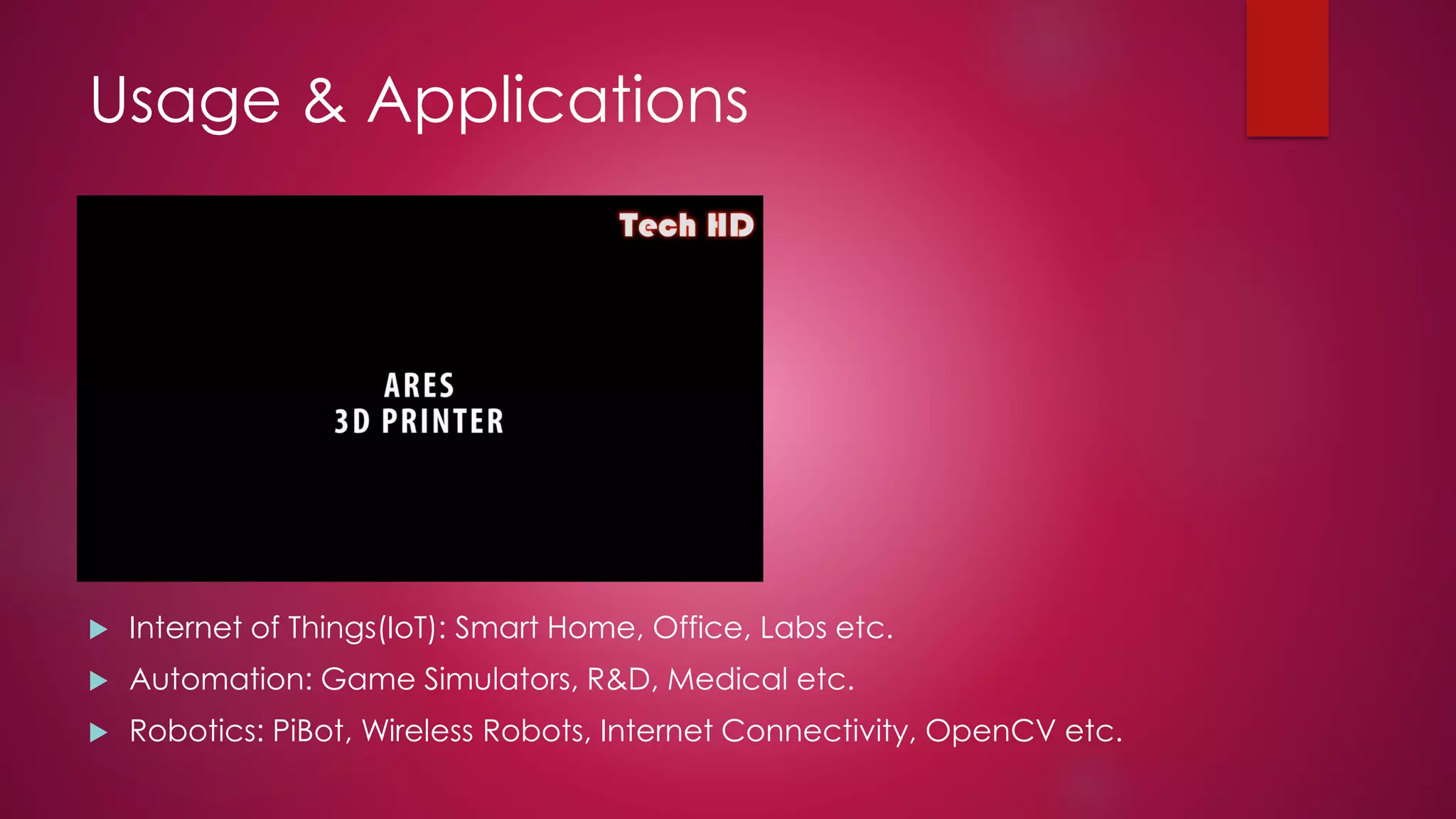 Usage & Applications
 Internet of Things(IoT): Smart Home, Office, Labs etc.
 Automation: Game Simulators, R&D, Medical etc.
 Robotics: PiBot, Wireless Robots, Internet Connectivity, OpenCV etc.
 