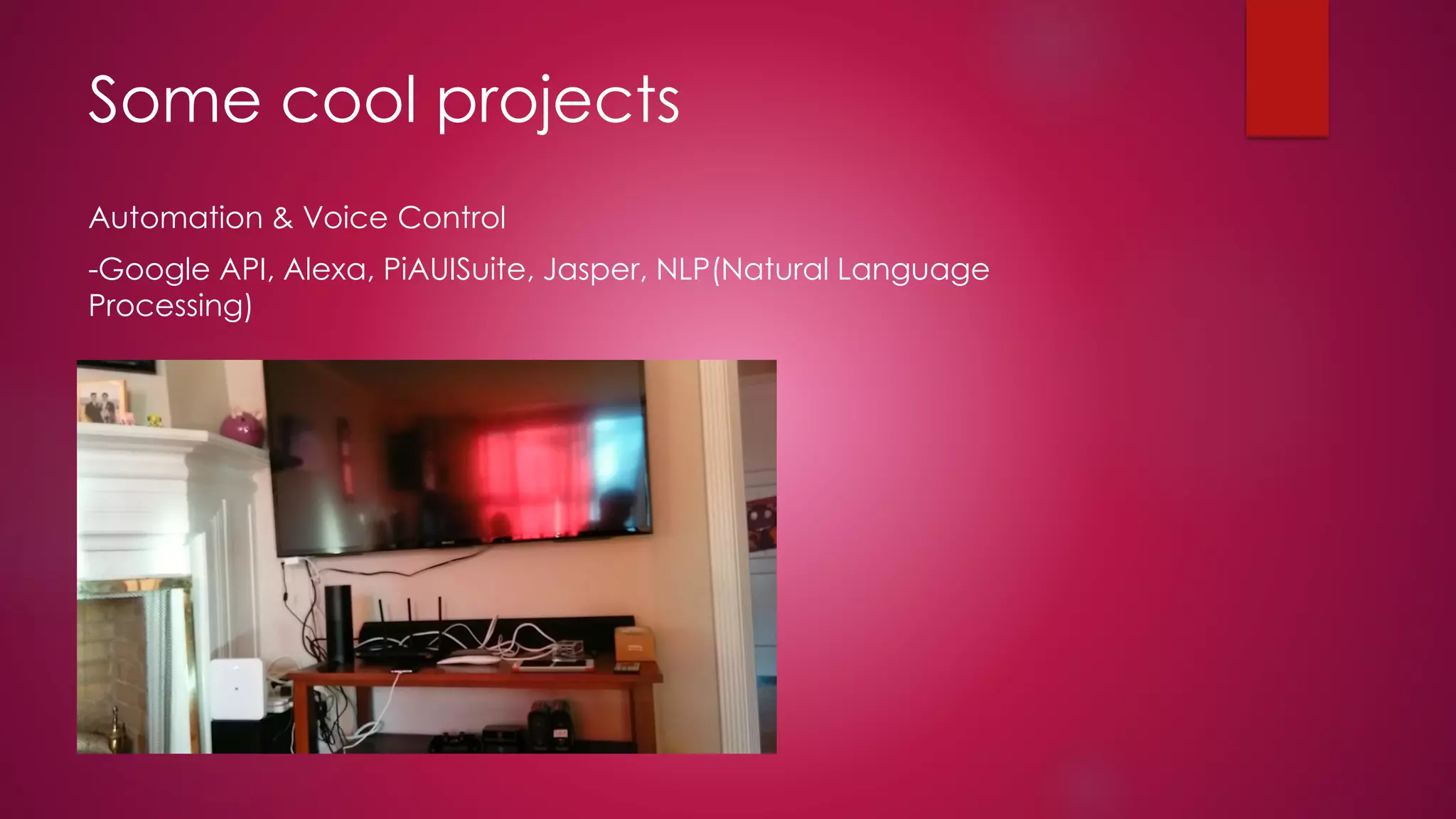 Some cool projects
Automation & Voice Control
-Google API, Alexa, PiAUISuite, Jasper, NLP(Natural Language
Processing)
 