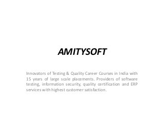 AMITYSOFT
Innovators of Testing & Quality Career Courses in India with
15 years of large scale placements. Providers of software
testing, information security, quality certification and ERP
services with highest customer satisfaction.
 