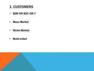 1. CUSTOMERS
• B2B OR B2C OR ?
• Mass Market
• Niche Market
• Multi-sided
 