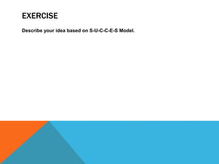 EXERCISE
Describe your idea based on S-U-C-C-E-S Model.
 