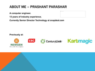 ABOUT ME – PRASHANT PARASHAR
A computer engineer.
13 years of industry experience.
Currently Senior Director Technology at snapdeal.com
Previously at:
 