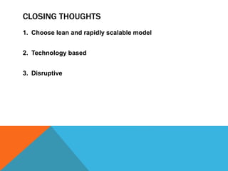 CLOSING THOUGHTS
1. Choose lean and rapidly scalable model
2. Technology based
3. Disruptive
 