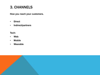 3. CHANNELS
How you reach your customers.
• Direct
• Indirect/partners
Tech:
• Web
• Mobile
• Wearable
 