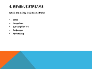 4. REVENUE STREAMS
Where the money would come from?
• Sales
• Usage fees
• Subscription fee
• Brokerage
• Advertising
 