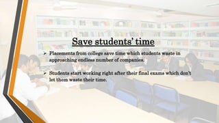 Save students’ time
 Placements from college save time which students waste in
approaching endless number of companies.
 Students start working right after their final exams which don’t
let them waste their time.
 