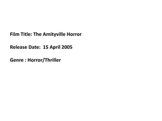 Film Title: The Amityville Horror Release Date:  15 April 2005  Genre : Horror/Thriller 