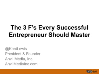 The 3 F’s Every Successful
 Entrepreneur Should Master

@KentLewis
President & Founder
Anvil Media, Inc.
AnvilMediaInc.com
 