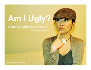 Am I Ugly?
Seeking Validation Online
www.sophiestrend.com	
  
By:	
  Sophie’s	
  Trend	
  
 