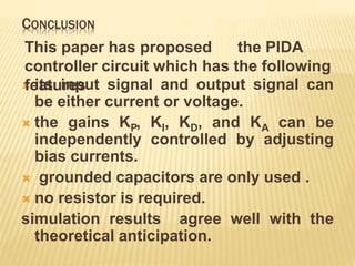 CONCLUSION
 its input signal and output signal can
be either current or voltage.
 the gains KP, KI, KD, and KA can be
independently controlled by adjusting
bias currents.
 grounded capacitors are only used .
 no resistor is required.
simulation results agree well with the
theoretical anticipation.
This paper has proposed the PIDA
controller circuit which has the following
features
 