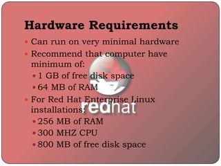 Hardware Requirements
 Can run on very minimal hardware
 Recommend that computer have
minimum of:
 1 GB of free disk space
 64 MB of RAM
 For Red Hat Enterprise Linux
installations:
 256 MB of RAM
 300 MHZ CPU
 800 MB of free disk space
 