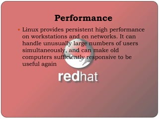 Performance
 Linux provides persistent high performance
on workstations and on networks. It can
handle unusually large numbers of users
simultaneously, and can make old
computers sufficiently responsive to be
useful again
 