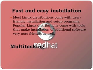 Fast and easy installation
 Most Linux distributions come with user-
friendly installation and setup programs.
Popular Linux distributions come with tools
that make installation of additional software
very user friendly as well.
Multitasking
 