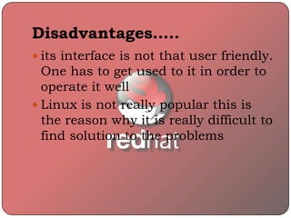 Disadvantages…..
 its interface is not that user friendly.
One has to get used to it in order to
operate it well
 Linux is not really popular this is
the reason why it is really difficult to
find solution to the problems
 