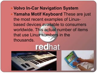  Volvo In-Car Navigation System
 Yamaha Motif Keyboard These are just
the most recent examples of Linux-
based devices available to consumers
worldwide. This actual number of items
that use Linux numbers in the
thousands.
 